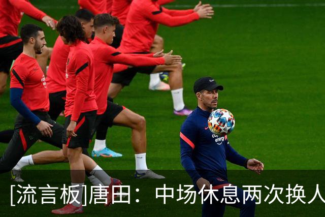 [流言板]唐田：中场休息两次换人是被动换人，都是出现了一些伤病